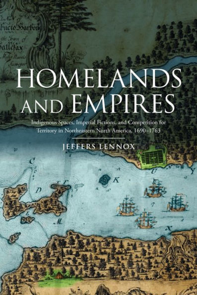 Homelands and Empires: Indigenous Spaces, Imperial Fictions, Competition for Territory Northeastern North America, 1690-1763