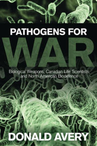 Title: Pathogens for War: Biological Weapons, Canadian Life Scientists, and North American Biodefence, Author: Donald H. Avery