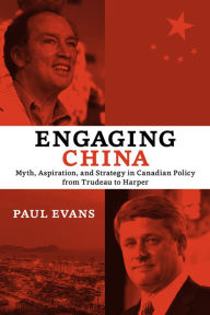 Title: Engaging China: Myth, Aspiration, and Strategy in Canadian Policy from Trudeau to Harper, Author: Paul Evans