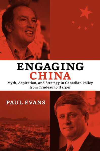 Engaging China: Myth, Aspiration, and Strategy in Canadian Policy from Trudeau to Harper