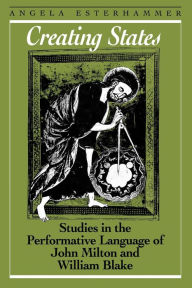 Title: Creating States: Studies in the Performative Language of John Milton and William Blake, Author: Angela Esterhammer
