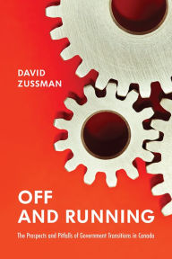 Title: Off and Running: The Prospects and Pitfalls of Government Transitions in Canada, Author: David Zussman