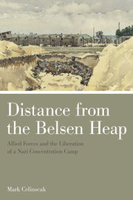 Title: Distance from the Belsen Heap: Allied Forces and the Liberation of a Nazi Concentration Camp, Author: Mark Celinscak