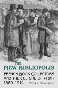 Title: The New Bibliopolis: French Book Collectors and the Culture of Print, 1880-1914, Author: Willa Z. Silverman