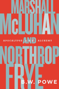 Title: Marshall McLuhan and Northrop Frye: Apocalypse and Alchemy, Author: B.W. Powe