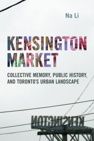 Title: Kensington Market: Collective Memory, Public History, and Toronto's Urban Landscape, Author: Na Li
