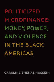 Title: Politicized Microfinance: Money, Power, and Violence in the Black Americas, Author: Caroline Shenaz Hossein