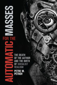 Title: Automatic for the Masses: The Death of the Author and the Birth of Socialist Realism, Author: Petre M. Petrov