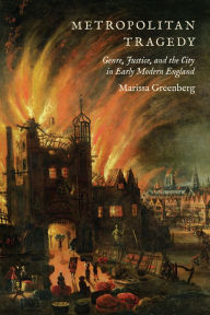 Title: Metropolitan Tragedy: Genre, Justice, and the City in Early Modern England, Author: Marissa Greenberg