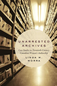 Title: Unarrested Archives: Case Studies in Twentieth-Century Canadian Women's Authorship, Author: Linda M. Morra