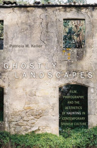 Title: Ghostly Landscapes: Film, Photography, and the Aesthetics of Haunting in Contemporary Spanish Culture, Author: Patricia M. Keller