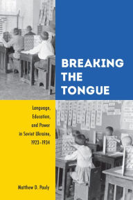 Title: Breaking the Tongue: Language, Education, and Power in Soviet Ukraine, 1923-1934, Author: Matthew D. Pauly