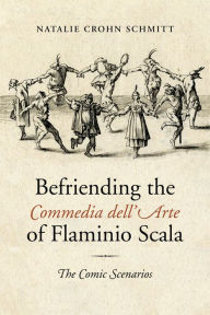 Title: Befriending the Commedia dell'Arte of Flaminio Scala: The Comic Scenarios, Author: Natalie Crohn Schmitt