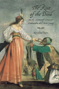 Title: The Rise of the Diva on the Sixteenth-Century Commedia dell'Arte Stage, Author: Rosalind Kerr