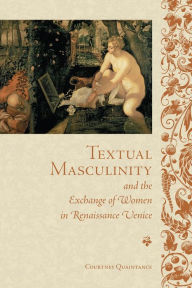 Title: Textual Masculinity and the Exchange of Women in Renaissance Venice, Author: Courtney Quaintance