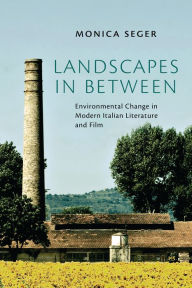 Title: Landscapes in Between: Environmental Change in Modern Italian Literature and Film, Author: Monica Seger