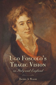 Title: Ugo Foscolo's Tragic Vision in Italy and England, Author: Rachel A. Walsh