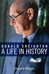 Title: Donald Creighton: A Life in History, Author: Donald A. Wright