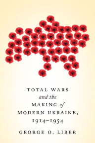 Title: Total Wars and the Making of Modern Ukraine, 1914-1954, Author: George  Liber