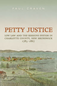 Title: Petty Justice: Low Law and the Sessions System in Charlotte County, New Brunswick, 1785-1867, Author: Paul Craven