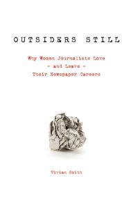 Title: Outsiders Still: Why Women Journalists Love - and Leave - Their Newspaper Careers, Author: Vivian Smith