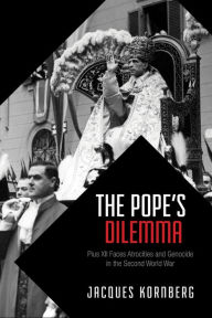 Title: The Pope's Dilemma: Pius XII Faces Atrocities and Genocide in the Second World War, Author: Jacques Kornberg