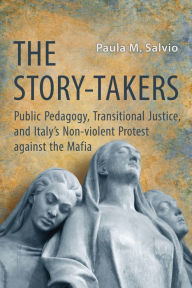 Title: The Story-Takers: Public Pedagogy, Transitional Justice, and Italy's Non-Violent Protest against the Mafia, Author: Paula Salvio