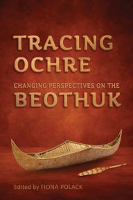 Title: Tracing Ochre: Changing Perspectives on the Beothuk, Author: Fiona Polack