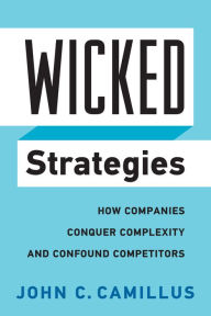 Title: Wicked Strategies: How Companies Conquer Complexity and Confound Competitors, Author: John C. Camillus
