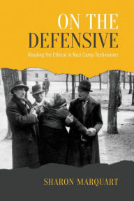 Title: On the Defensive: Reading the Ethical in Nazi Camp Testimonies, Author: Sharon Marquart