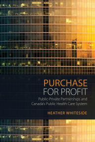 Title: Purchase for Profit: Public-Private Partnerships and Canada's Public Health Care System, Author: Heather Whiteside