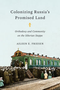 Title: Colonizing Russia's Promised Land: Orthodoxy and Community on the Siberian Steppe, Author: Aileen E. Friesen