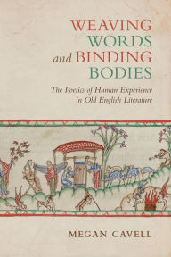 Title: Weaving Words and Binding Bodies: The Poetics of Human Experience in Old English Literature, Author: Megan Cavell