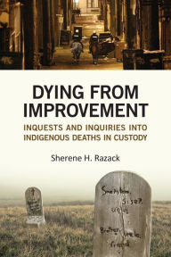 Title: Dying from Improvement: Inquests and Inquiries into Indigenous Deaths in Custody, Author: Sherene Razack