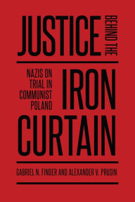 Title: Justice behind the Iron Curtain: Nazis on Trial in Communist Poland, Author: Gabriel Finder