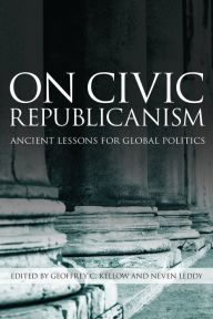 Title: On Civic Republicanism: Ancient Lessons for Global Politics, Author: Geoffrey Kellow