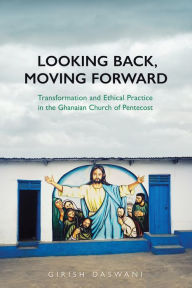 Title: Looking Back, Moving Forward: Transformation and Ethical Practice in the Ghanaian Church of Pentecost, Author: Girish Daswani