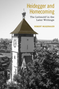 Title: Heidegger and Homecoming: The Leitmotif in the Later Writings, Author: Robert Mugerauer