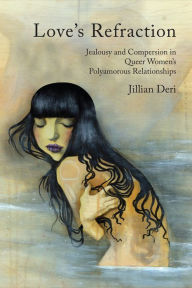 Title: Love's Refraction: Jealousy and Compersion in Queer Women's Polyamorous Relationships, Author: Jillian Deri