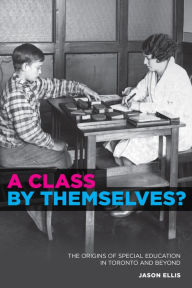 Title: A Class by Themselves?: The Origins of Special Education in Toronto and Beyond, Author: Jason Ellis