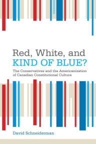 Title: Red, White, and Kind of Blue?: The Conservatives and the Americanization of Canadian Constitutional Culture, Author: David Schneiderman