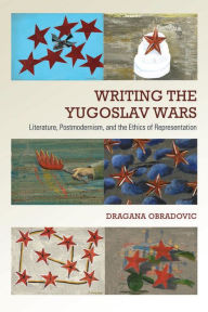 Title: Writing the Yugoslav Wars: Literature, Postmodernism, and the Ethics of Representation, Author: Dragana Obradovic