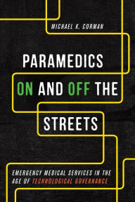 Title: Paramedics On and Off the Streets: Emergency Medical Services in the Age of Technological Governance, Author: Michael K. Corman
