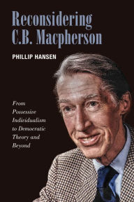 Title: Reconsidering C.B. MacPherson: From Possessive Individualism to Democratic Theory and Beyond, Author: Phillip Hansen