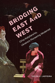 Title: Bridging East and West: Ol'ha Kobylians'ka, Ukraine's Pioneering Modernist, Author: Yuliya Ladygina