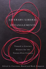 Title: Literary / Liberal Entanglements: Toward a Literary History for the Twenty-First Century, Author: Corrinne Harol