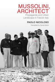 Title: Mussolini, Architect: Propaganda and Urban Landscape in Fascist Italy, Author: Paolo Nicoloso