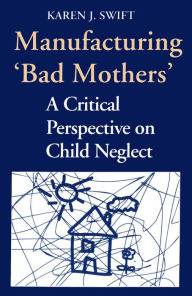 Title: Manufacturing 'Bad Mothers': A Critical Perspective on Child Neglect, Author: Karen Swift
