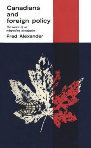 Title: Canadians and Foreign Policy: The Record of an Independent Investigation, Author: Frederick Alexander