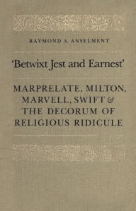 Title: 'Betwixt Jest and Earnest': Marprelate, Milton, Marvell, Swift & the Decorum of Religious Ridicule, Author: Raymond Anselment